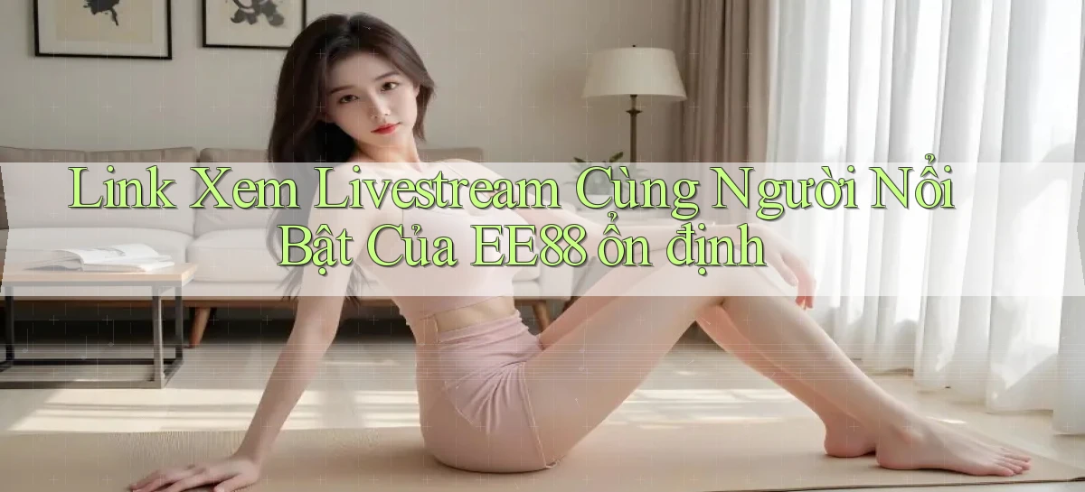 link xem livestream cùng người nổi bật của ee88 ổn định