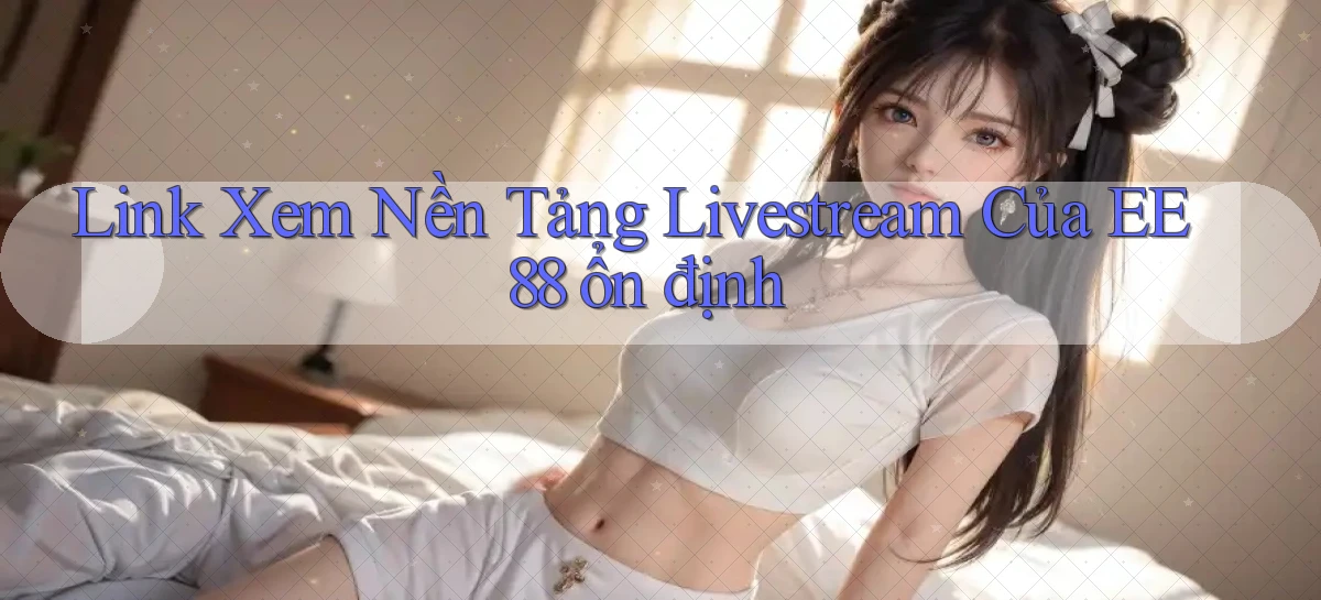 link xem nền tảng livestream của ee88 ổn định