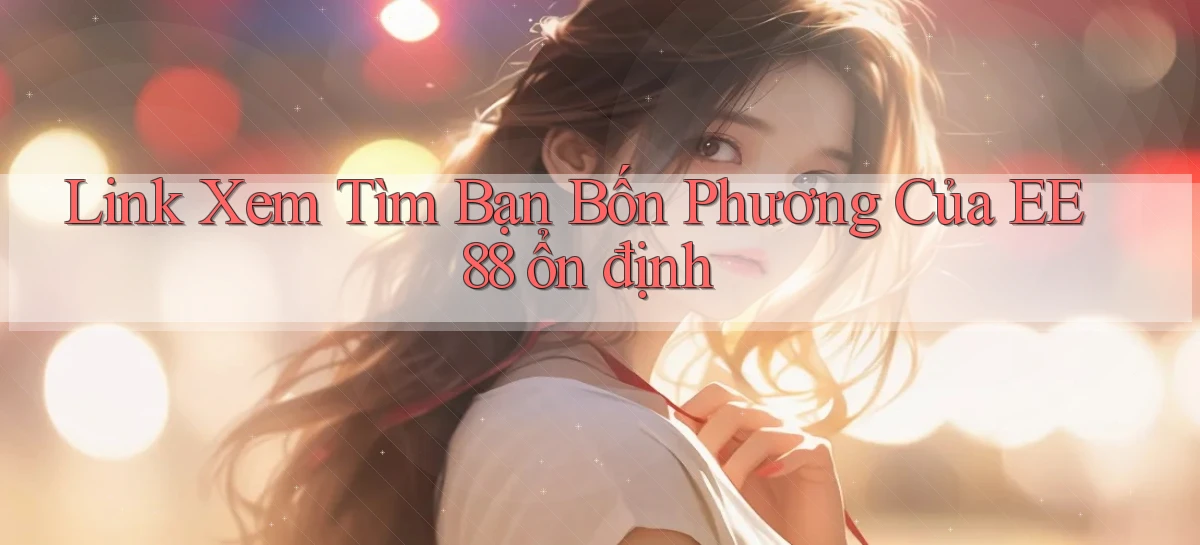 link xem tìm bạn bốn phương của ee88 ổn định