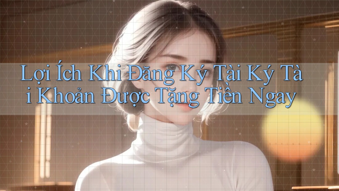 Lợi Ích Khi Đăng Ký Tài Ký Tài Khoản Được Tặng Tiền Ngay Lợi Ích Khi Đăng Ký Tài Ký Tài Khoản Được Tặng Tiền Ngay