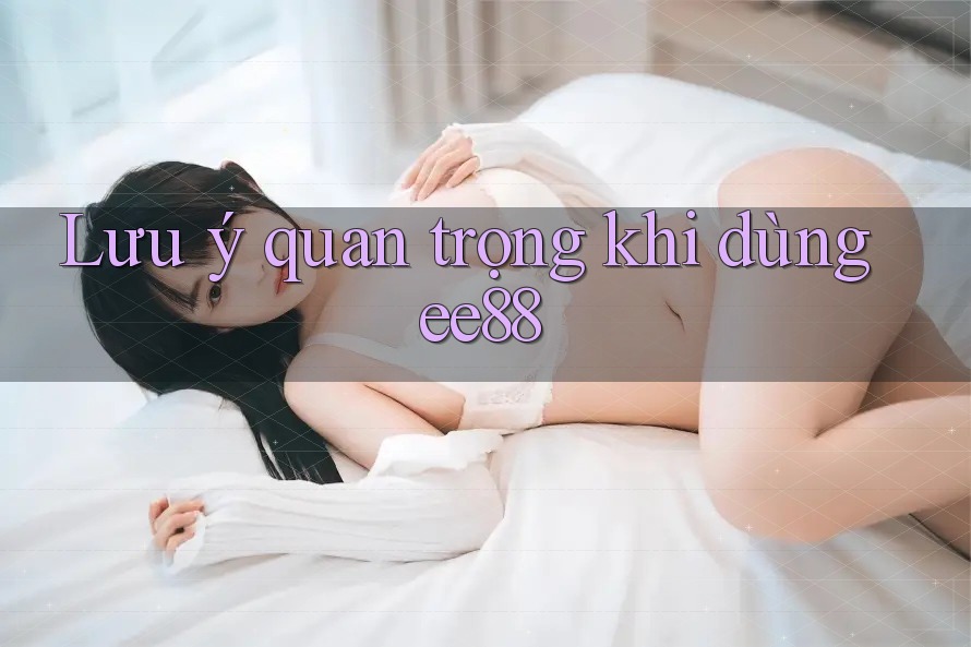 Lưu ý quan trọng khi dùng ee88 Lưu ý quan trọng khi dùng ee88
