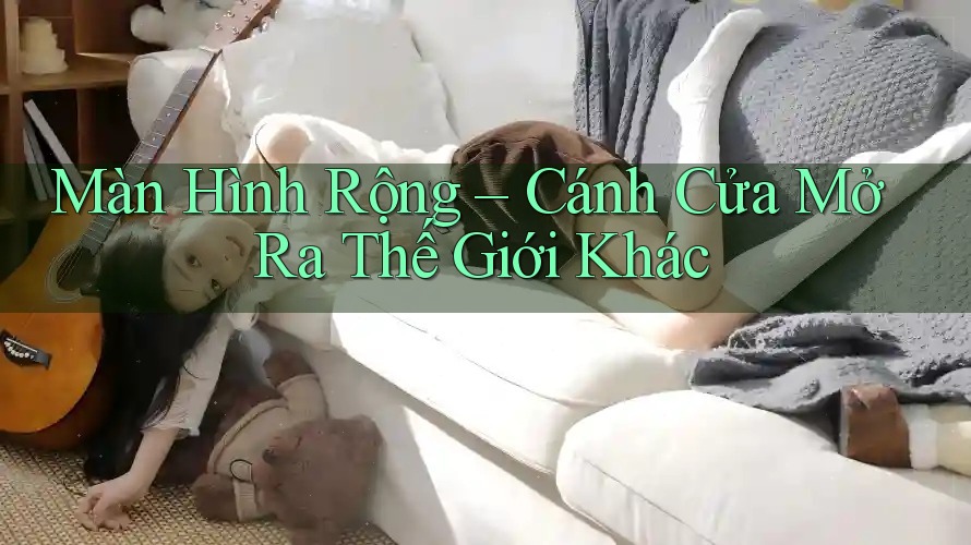 Màn Hình Rộng – Cánh Cửa Mở Ra Thế Giới Khác Màn Hình Rộng – Cánh Cửa Mở Ra Thế Giới Khác