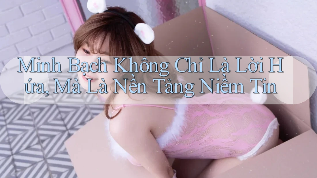 Minh Bạch Không Chỉ Là Lời Hứa, Mà Là Nền Tảng Niềm Tin Minh Bạch Không Chỉ Là Lời Hứa, Mà Là Nền Tảng Niềm Tin