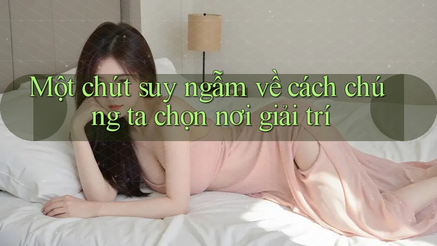 Một chút suy ngẫm về cách chúng ta chọn nơi giải trí Một chút suy ngẫm về cách chúng ta chọn nơi giải trí