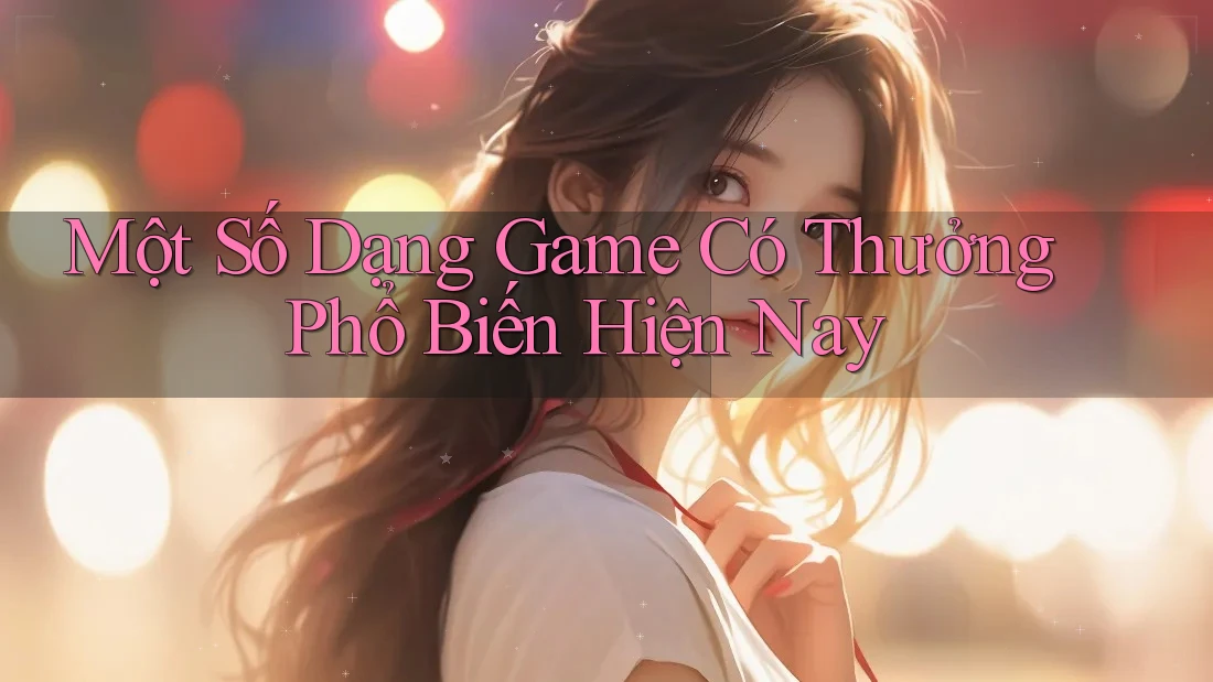 Một Số Dạng Game Có Thưởng Phổ Biến Hiện Nay Một Số Dạng Game Có Thưởng Phổ Biến Hiện Nay