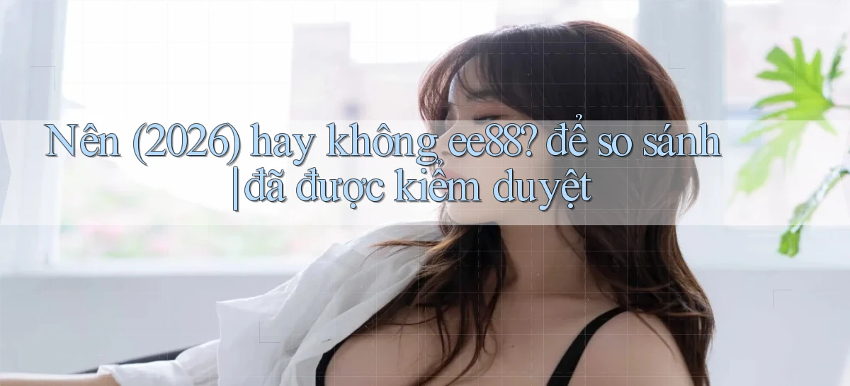 Nên (2026) hay không ee88 để so sánh đã được kiểm duyệt