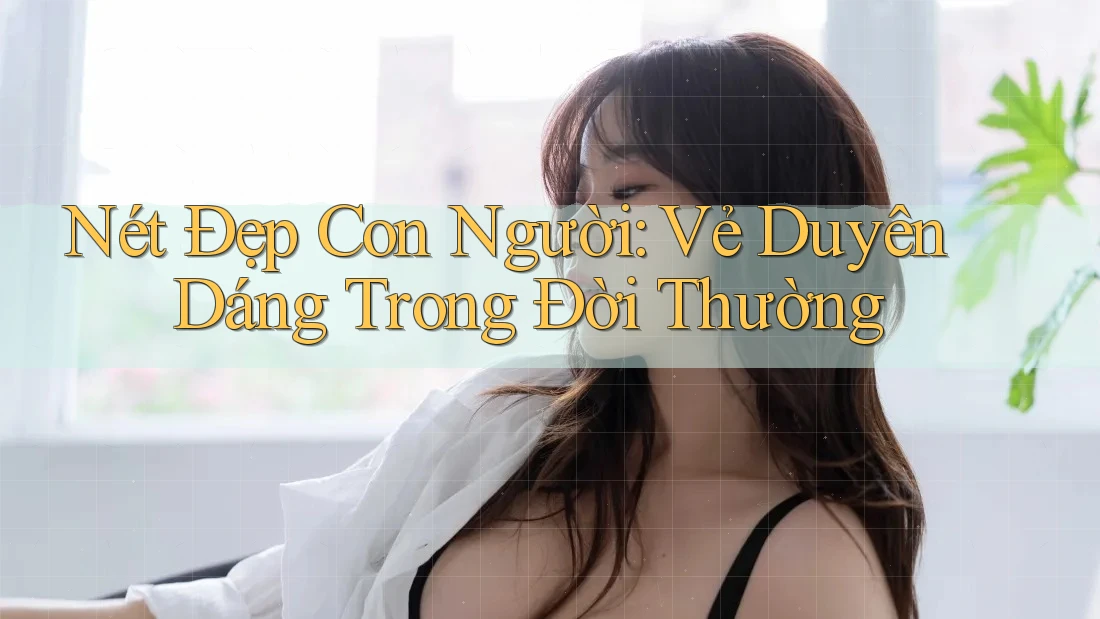 Nét Đẹp Con Người: Vẻ Duyên Dáng Trong Đời Thường Nét Đẹp Con Người: Vẻ Duyên Dáng Trong Đời Thường