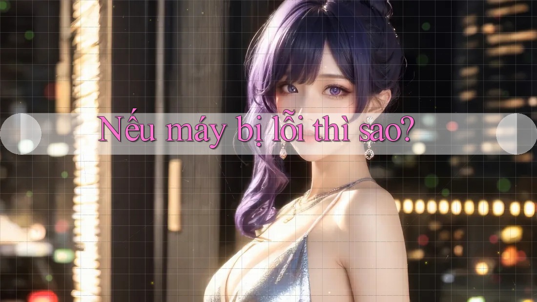 Nếu máy bị lỗi thì sao? Nếu máy bị lỗi thì sao?