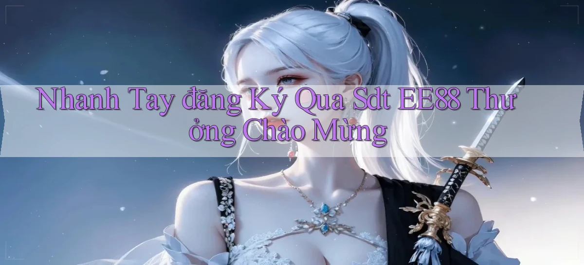 nhanh tay đăng ký qua sdt ee88 thưởng chào mừng