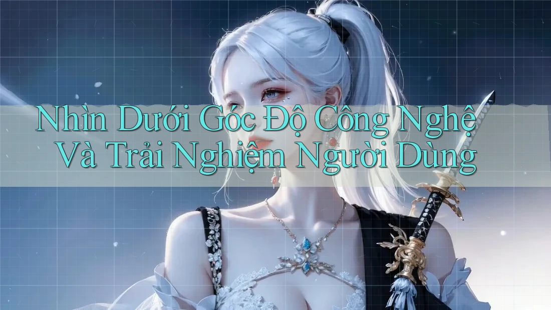 Nhìn Dưới Góc Độ Công Nghệ Và Trải Nghiệm Người Dùng Nhìn Dưới Góc Độ Công Nghệ Và Trải Nghiệm Người Dùng