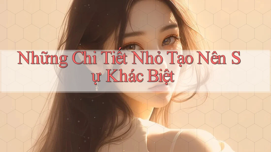 Những chi tiết nhỏ tạo nên sự khác biệt Những chi tiết nhỏ tạo nên sự khác biệt