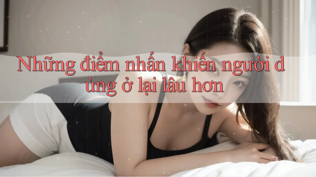 Những điểm nhấn khiến người dùng ở lại lâu hơn Những điểm nhấn khiến người dùng ở lại lâu hơn