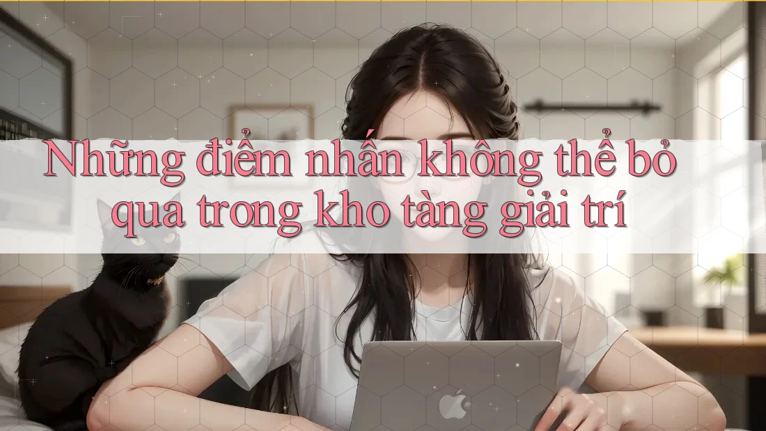 Những điểm nhấn không thể bỏ qua trong kho tàng giải trí Những điểm nhấn không thể bỏ qua trong kho tàng giải trí