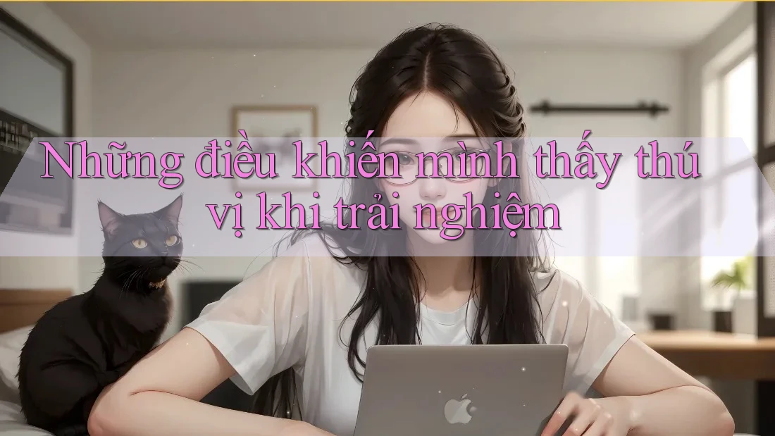 Những điều khiến mình thấy thú vị khi trải nghiệm Những điều khiến mình thấy thú vị khi trải nghiệm