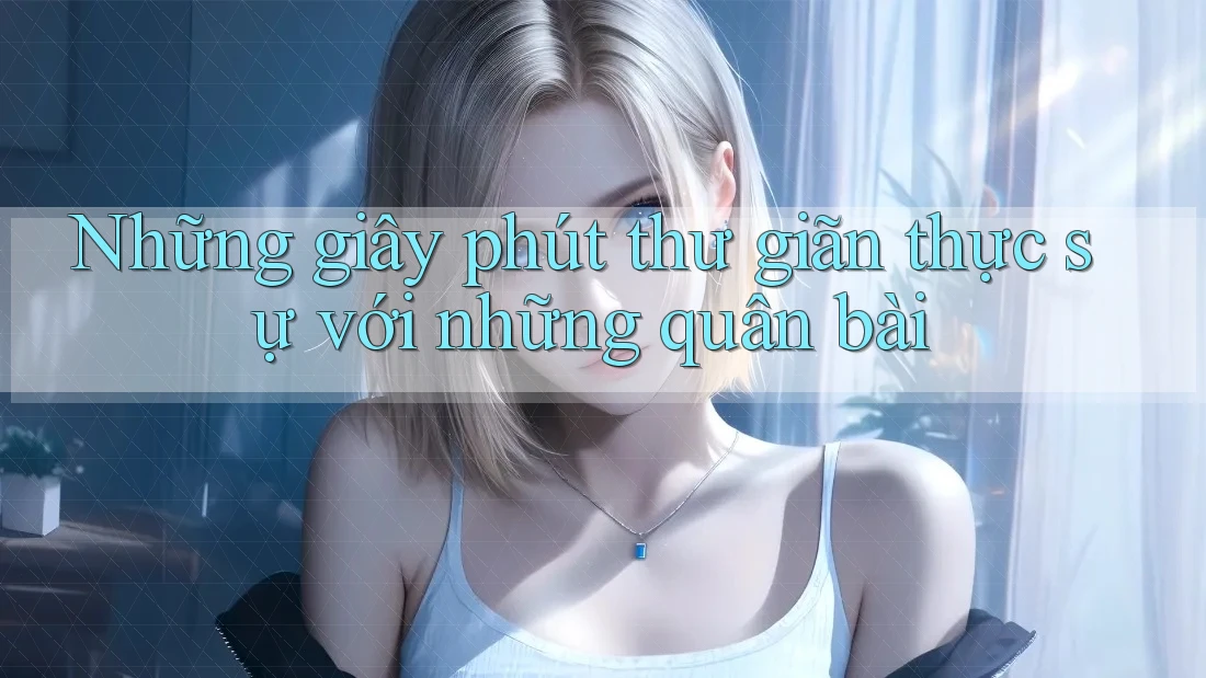 Những giây phút thư giãn thực sự với những quân bài Những giây phút thư giãn thực sự với những quân bài