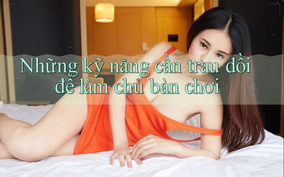 Những kỹ năng cần trau dồi để làm chủ bàn chơi Những kỹ năng cần trau dồi để làm chủ bàn chơi