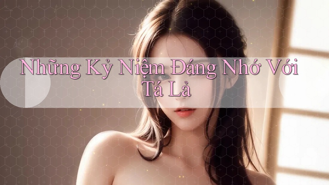 Những Kỷ Niệm Đáng Nhớ Với Tá Lả Những Kỷ Niệm Đáng Nhớ Với Tá Lả