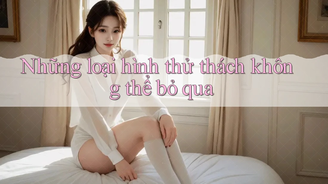Những loại hình thử thách không thể bỏ qua