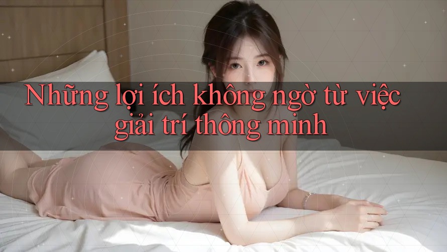 Những lợi ích không ngờ từ việc giải trí thông minh Những lợi ích không ngờ từ việc giải trí thông minh