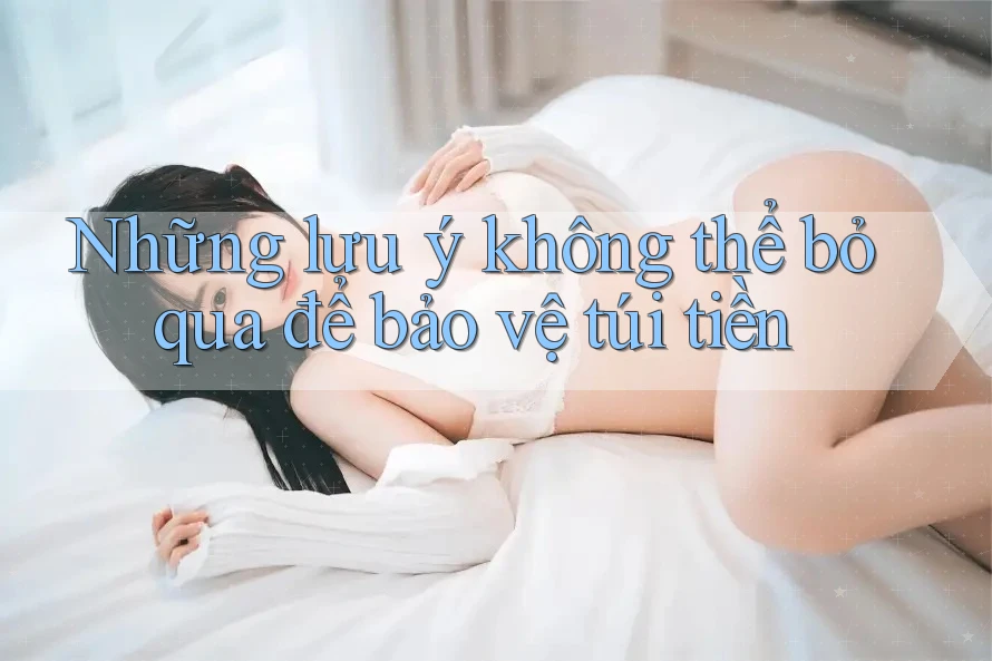 Những lưu ý không thể bỏ qua để bảo vệ túi tiền Những lưu ý không thể bỏ qua để bảo vệ túi tiền