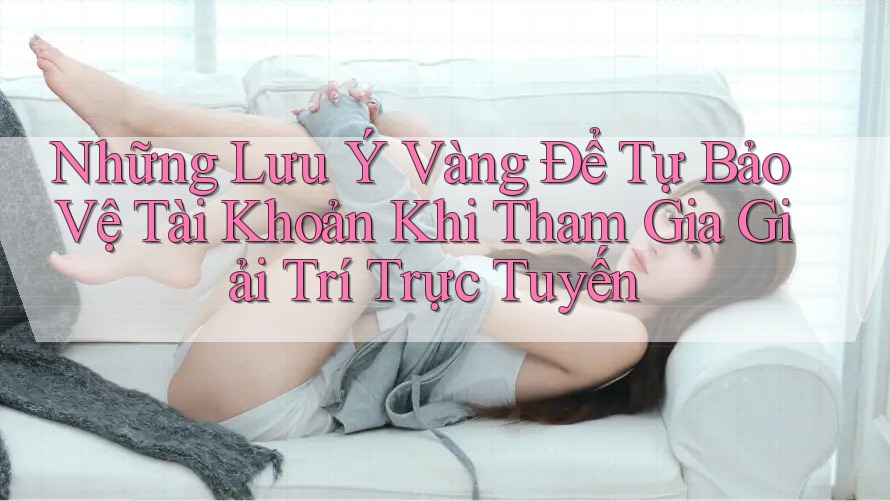 Những Lưu Ý Vàng Để Tự Bảo Vệ Tài Khoản Khi Tham Gia Giải Trí Trực Tuyến Những Lưu Ý Vàng Để Tự Bảo Vệ Tài Khoản Khi Tham Gia Giải Trí Trực Tuyến