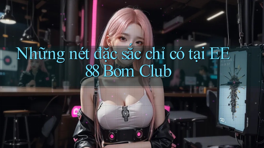 Những nét đặc sắc chỉ có tại EE88 Bom Club Những nét đặc sắc chỉ có tại EE88 Bom Club