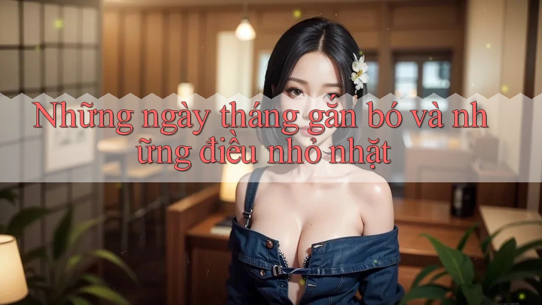 Những ngày tháng gắn bó và những điều nhỏ nhặt