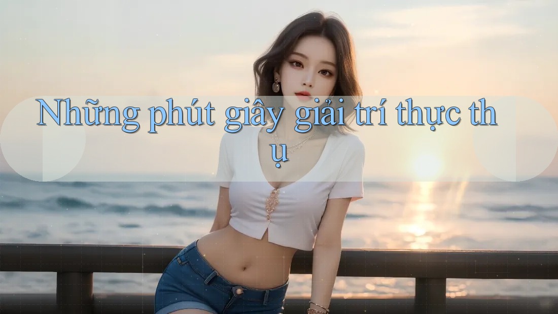 Những phút giây giải trí thực thụ Những phút giây giải trí thực thụ