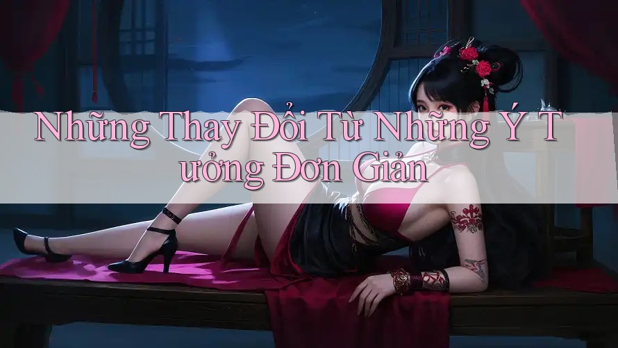 Những Thay Đổi Từ Những Ý Tưởng Đơn Giản Những Thay Đổi Từ Những Ý Tưởng Đơn Giản