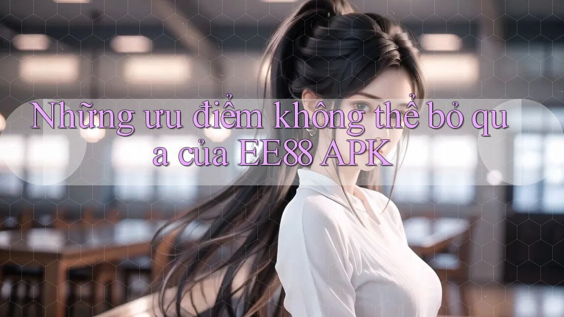 Những ưu điểm không thể bỏ qua của EE88 APK Những ưu điểm không thể bỏ qua của EE88 APK