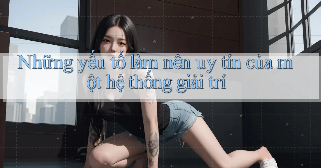 Những yếu tố làm nên uy tín của một hệ thống giải trí Những yếu tố làm nên uy tín của một hệ thống giải trí
