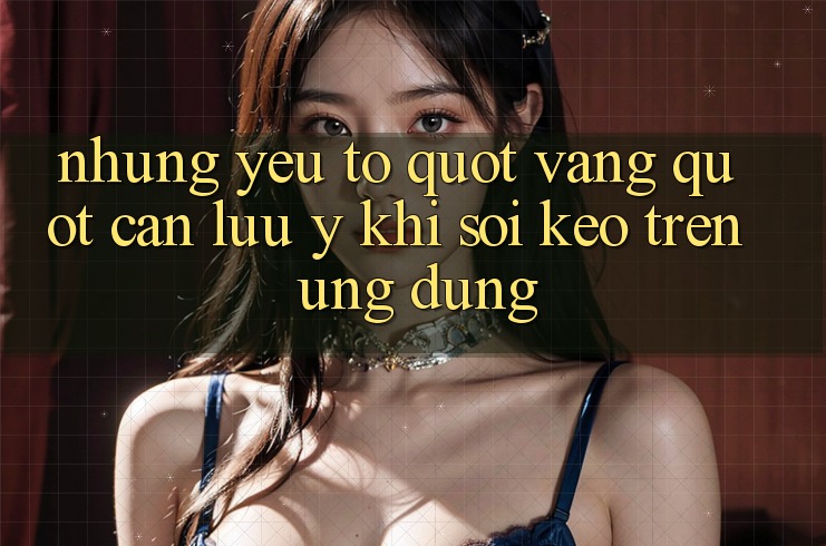 Những yếu tố " vàng" cần lưu ý khi soi kèo trên ứng dụng