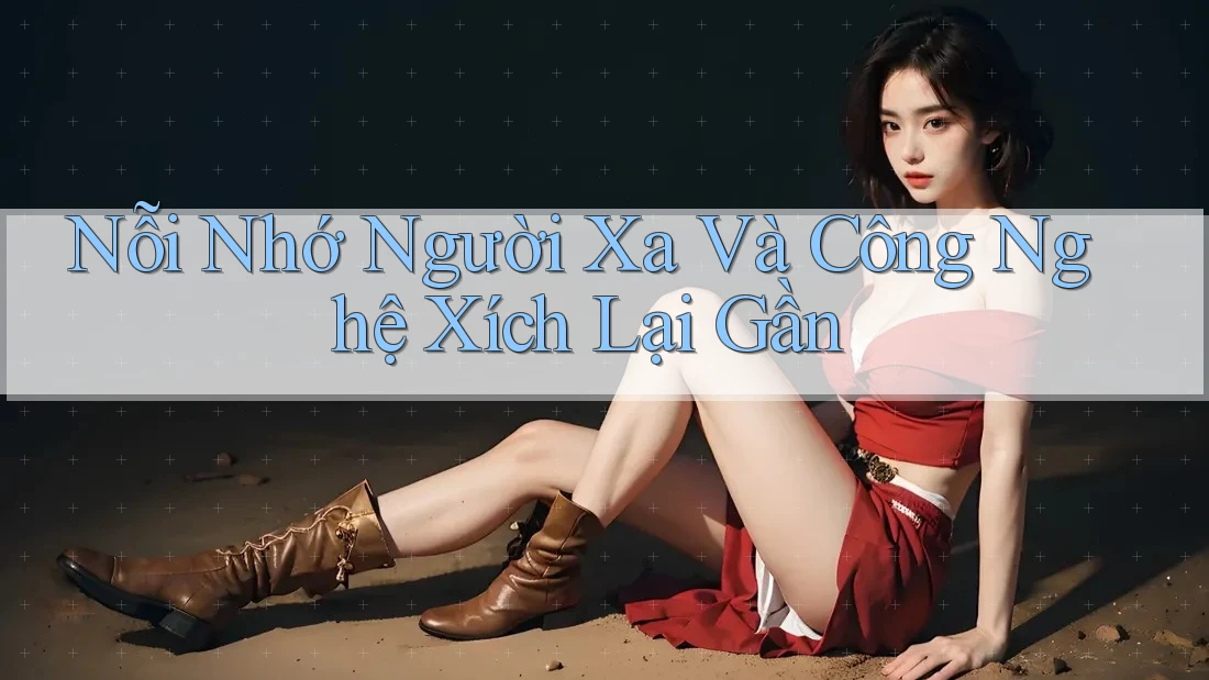 Nỗi Nhớ Người Xa Và Công Nghệ Xích Lại Gần Nỗi Nhớ Người Xa Và Công Nghệ Xích Lại Gần