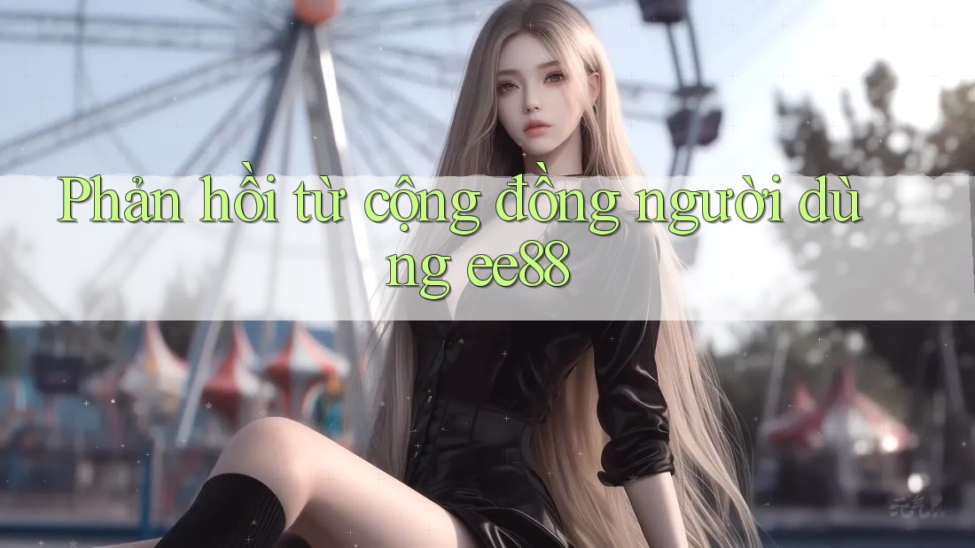 Phản hồi từ cộng đồng người dùng ee88 Phản hồi từ cộng đồng người dùng ee88