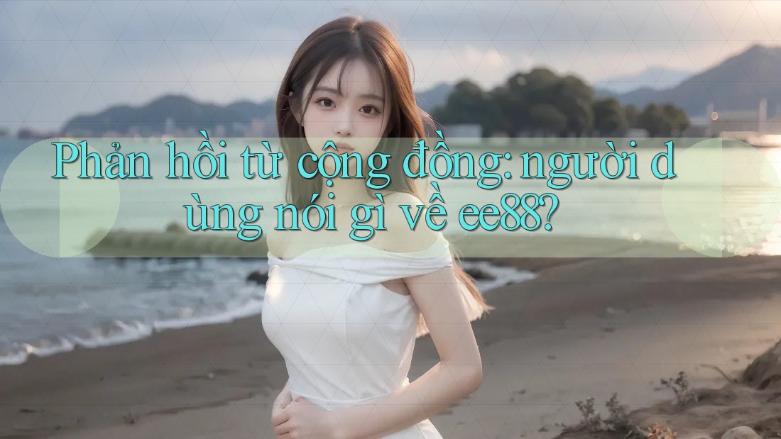 Phản hồi từ cộng đồng: người dùng nói gì về ee88? Phản hồi từ cộng đồng: người dùng nói gì về ee88?