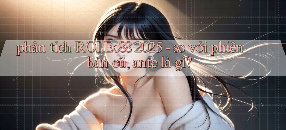 phân tích ROI Ee88 2025   so với phiên bản cũ, ante là gì
