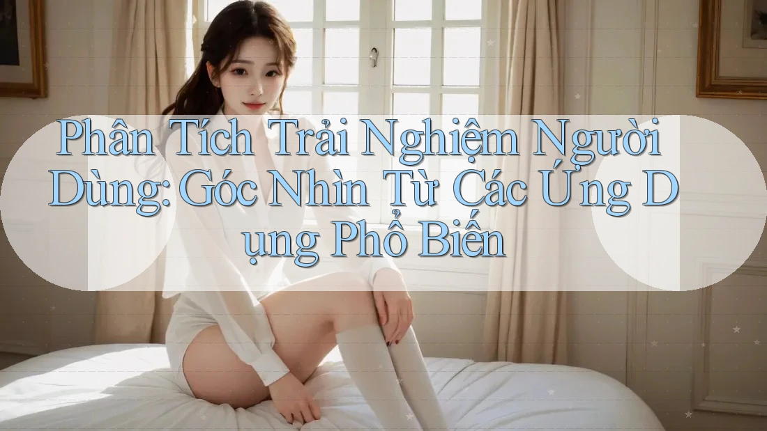 Phân Tích Trải Nghiệm Người Dùng: Góc Nhìn Từ Các Ứng Dụng Phổ Biến Phân Tích Trải Nghiệm Người Dùng: Góc Nhìn Từ Các Ứng Dụng Phổ Biến
