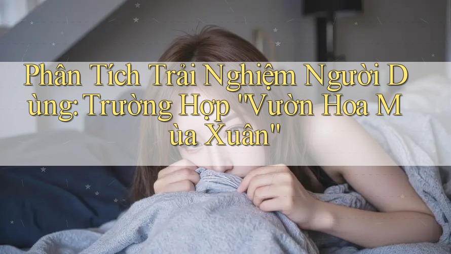 Phân Tích Trải Nghiệm Người Dùng: Trường Hợp “Vườn Hoa Mùa Xuân” Phân Tích Trải Nghiệm Người Dùng: Trường Hợp “Vườn Hoa Mùa Xuân”
