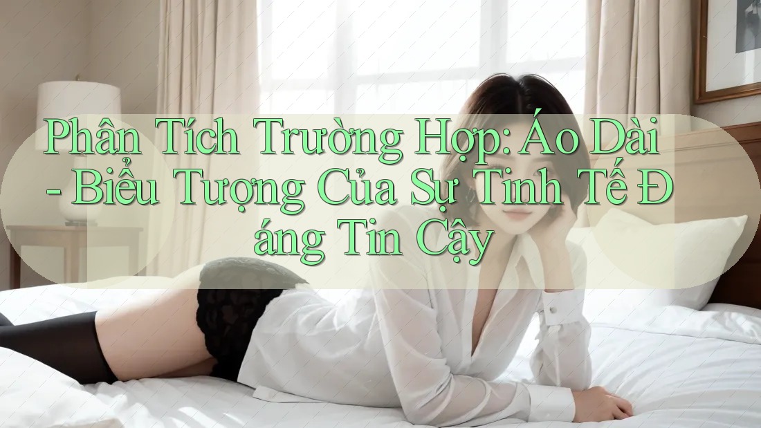 Phân Tích Trường Hợp: Áo Dài - Biểu Tượng Của Sự Tinh Tế Đáng Tin Cậy Phân Tích Trường Hợp: Áo Dài - Biểu Tượng Của Sự Tinh Tế Đáng Tin Cậy