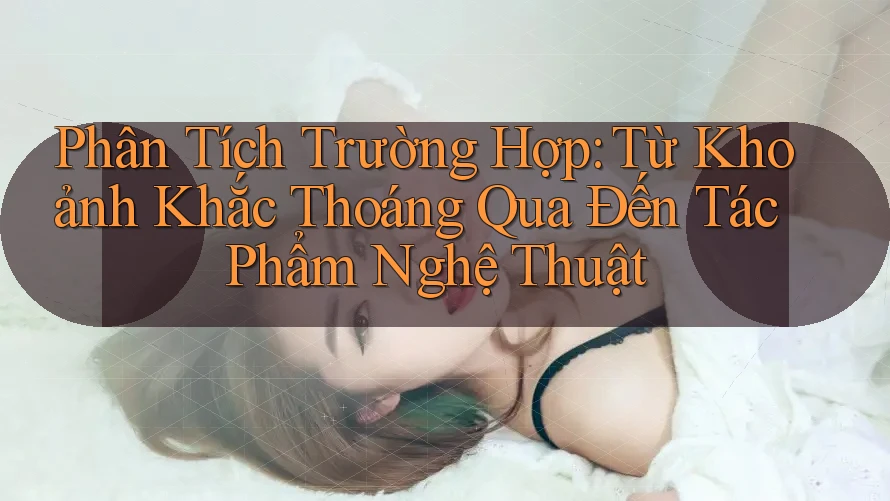 Phân Tích Trường Hợp: Từ Khoảnh Khắc Thoáng Qua Đến Tác Phẩm Nghệ Thuật Phân Tích Trường Hợp: Từ Khoảnh Khắc Thoáng Qua Đến Tác Phẩm Nghệ Thuật
