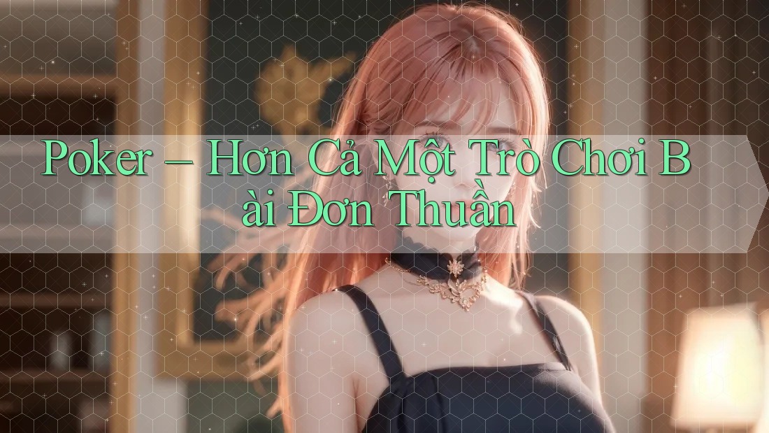 Poker – Hơn Cả Một Trò Chơi Bài Đơn Thuần Poker – Hơn Cả Một Trò Chơi Bài Đơn Thuần