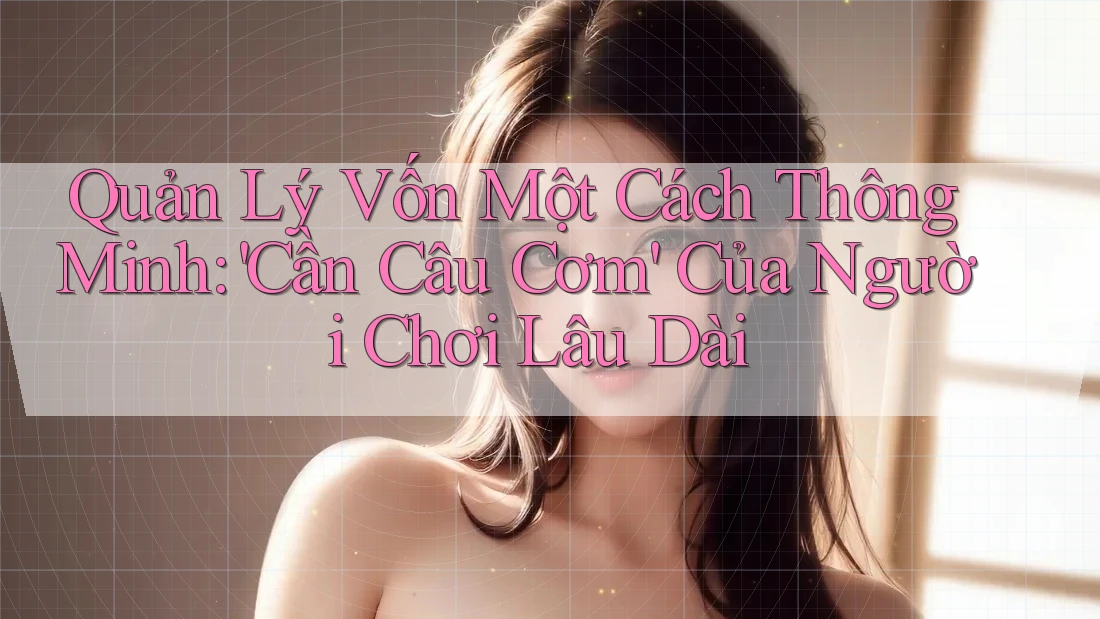 Quản Lý Vốn Một Cách Thông Minh: 'Cần Câu Cơm' Của Người Chơi Lâu Dài Quản Lý Vốn Một Cách Thông Minh: 'Cần Câu Cơm' Của Người Chơi Lâu Dài