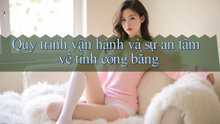 Quy trình vận hành và sự an tâm về tính công bằng Quy trình vận hành và sự an tâm về tính công bằng
