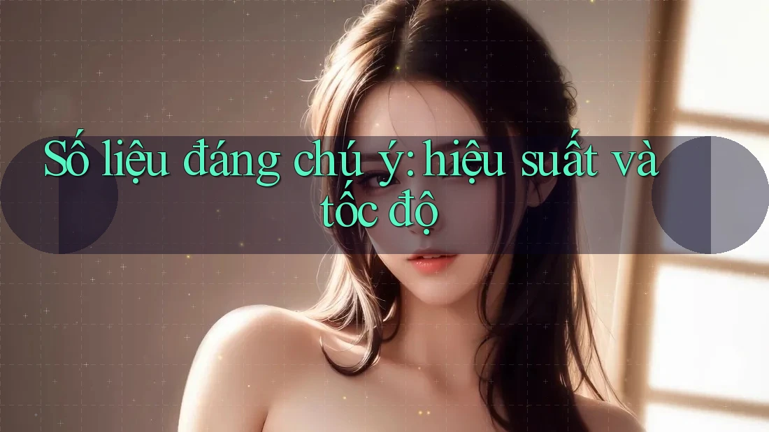 Số liệu đáng chú ý: hiệu suất và tốc độ Số liệu đáng chú ý: hiệu suất và tốc độ