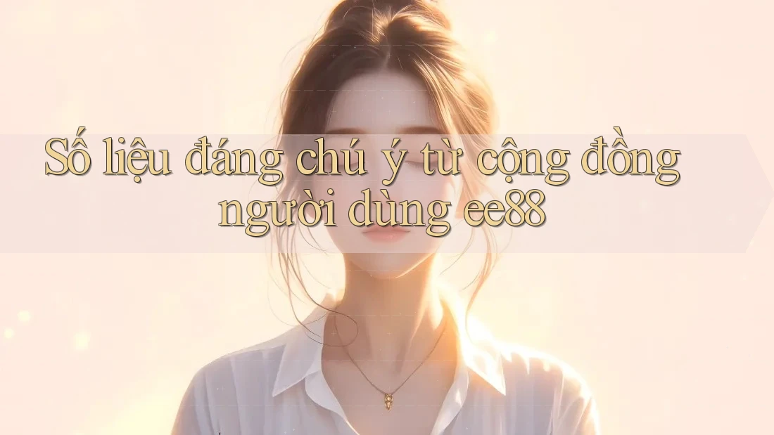Số liệu đáng chú ý từ cộng đồng người dùng ee88 Số liệu đáng chú ý từ cộng đồng người dùng ee88