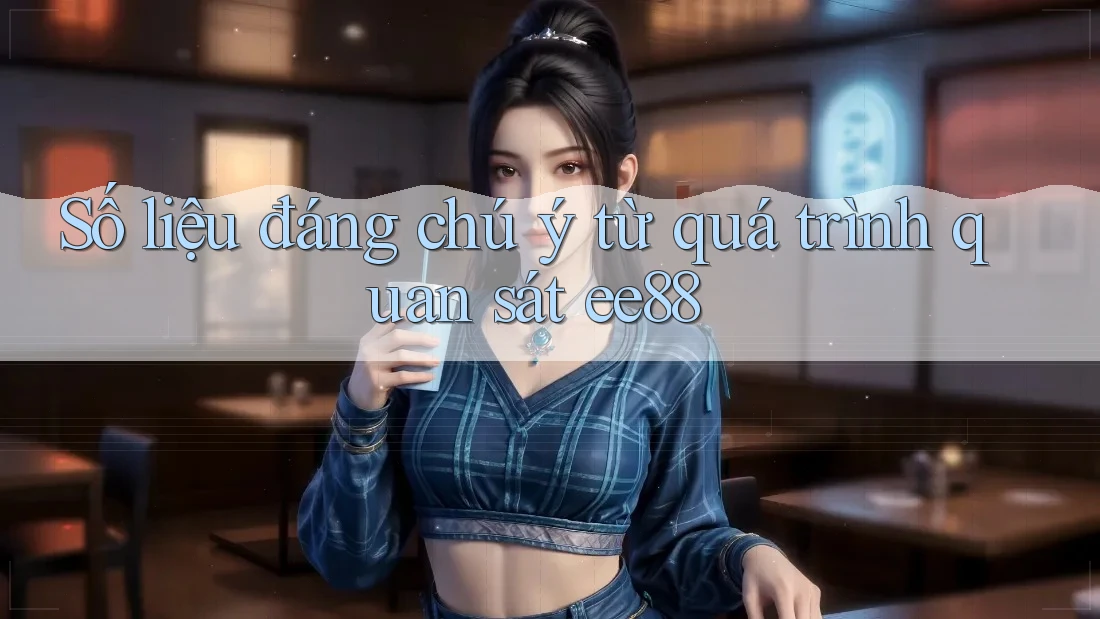 Số liệu đáng chú ý từ quá trình quan sát ee88 Số liệu đáng chú ý từ quá trình quan sát ee88