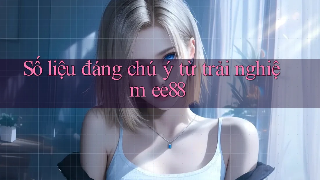 Số liệu đáng chú ý từ trải nghiệm ee88