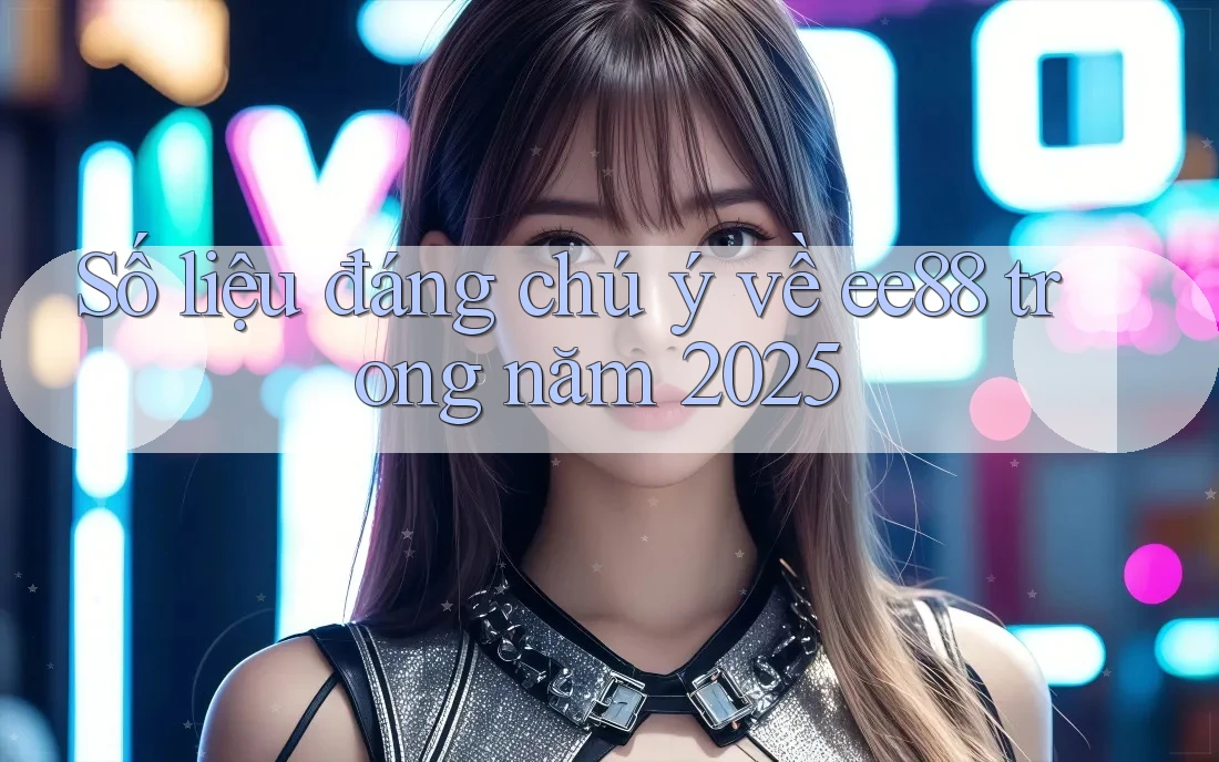 Số liệu đáng chú ý về ee88 trong năm 2025 Số liệu đáng chú ý về ee88 trong năm 2025