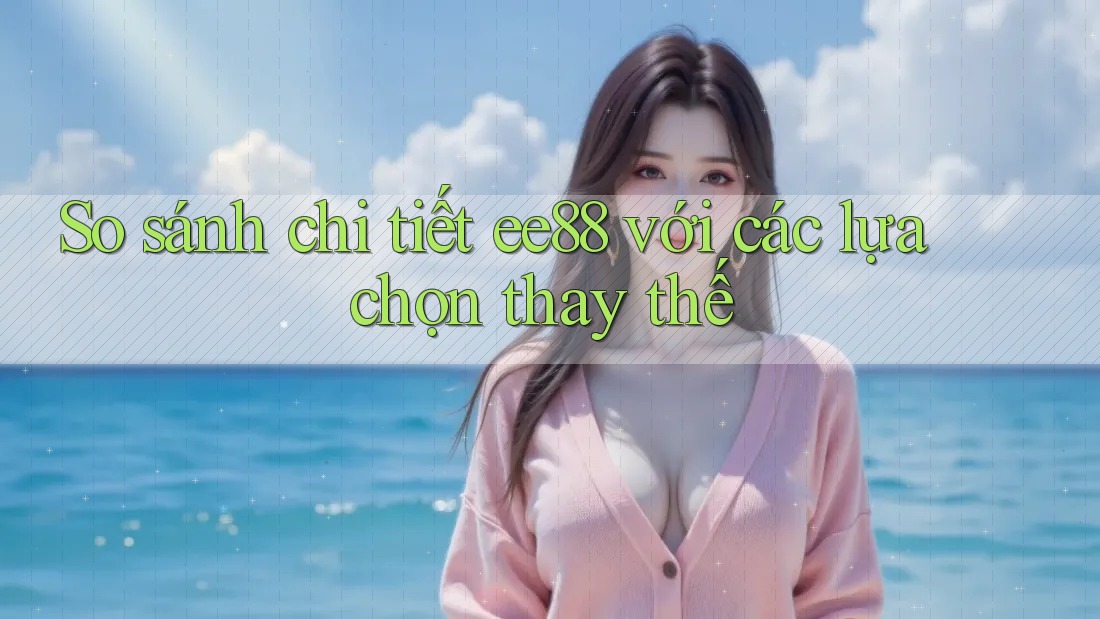 So sánh chi tiết ee88 với các lựa chọn thay thế So sánh chi tiết ee88 với các lựa chọn thay thế