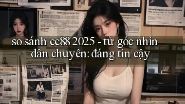 so sánh ee88 2025   từ góc nhìn dân chuyên đáng tin cậy